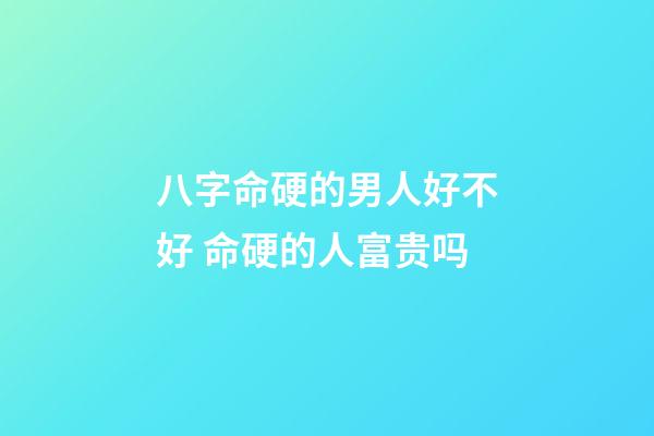 八字命硬的男人好不好 命硬的人富贵吗